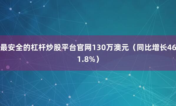 最安全的杠杆炒股平台官网130万澳元（同比增长461.8%）