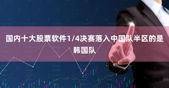 国内十大股票软件1/4决赛落入中国队半区的是韩国队