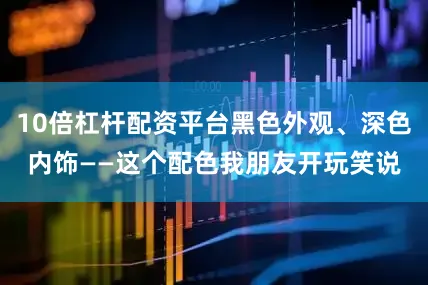 10倍杠杆配资平台黑色外观、深色内饰——这个配色我朋友开玩笑说