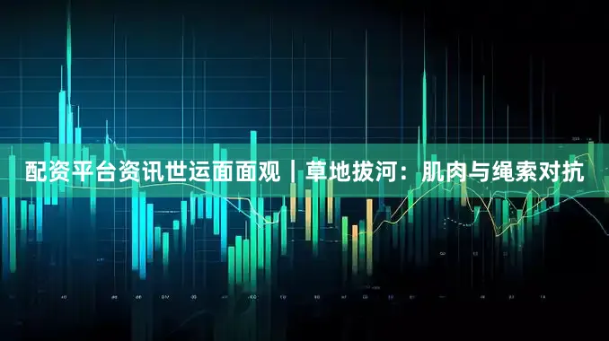 配资平台资讯世运面面观｜草地拔河：肌肉与绳索对抗
