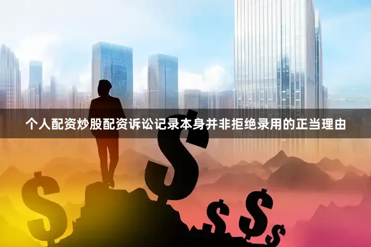 个人配资炒股配资诉讼记录本身并非拒绝录用的正当理由