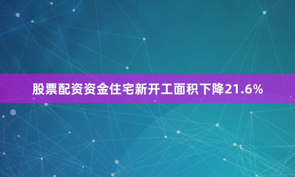 股票配资资金住宅新开工面积下降21.6%