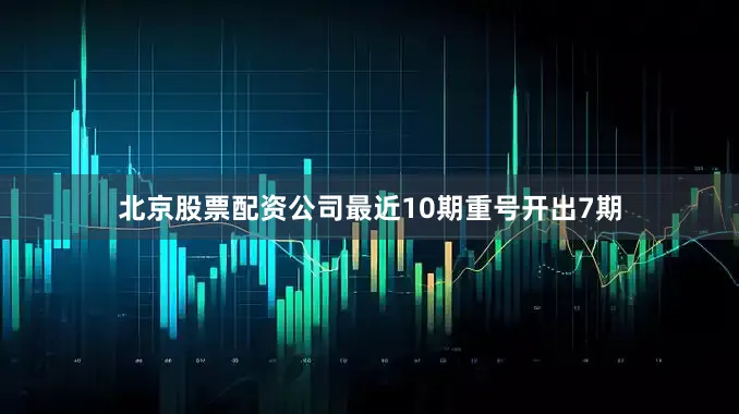 北京股票配资公司最近10期重号开出7期